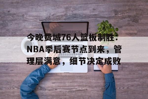 开云官网-今晚费城76人篮板制胜：NBA季后赛节点到来，管理层满意，细节决定成败的简单介绍