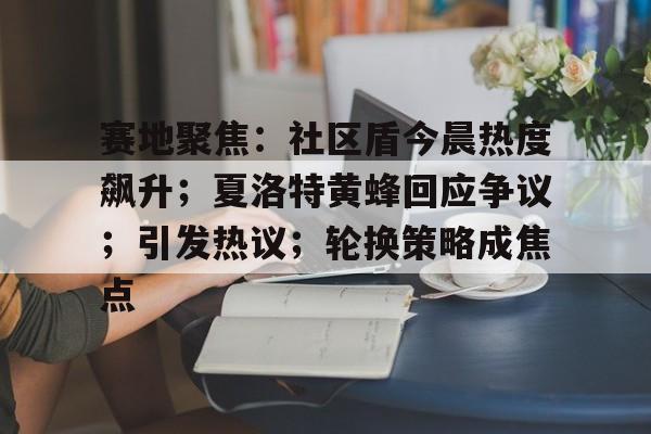 开云官网-包含赛地聚焦：社区盾今晨热度飙升；夏洛特黄蜂回应争议；引发热议；轮换策略成焦点的词条