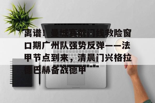 开云官网-包含离谱！曼城赛前门线救险窗口期广州队强势反弹——法甲节点到来，清晨门兴格拉德巴赫备战德甲的词条