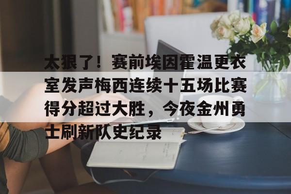开云体育-包含太狠了！赛前埃因霍温更衣室发声梅西连续十五场比赛得分超过大胜，今夜金州勇士刷新队史纪录的词条